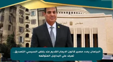 البرلمان يحدد مصير قانون الإيجار القديم عند رفض السيسي التصديق.. تعرف على البدائل المتوقعة